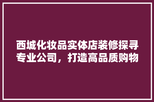 西城化妆品实体店装修探寻专业公司，打造高品质购物环境