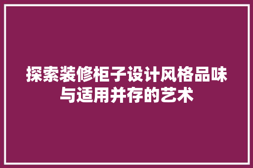 探索装修柜子设计风格品味与适用并存的艺术