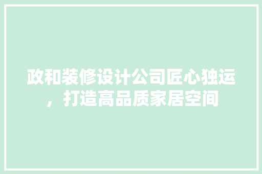 政和装修设计公司匠心独运，打造高品质家居空间
