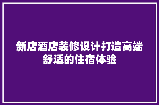 新店酒店装修设计打造高端舒适的住宿体验