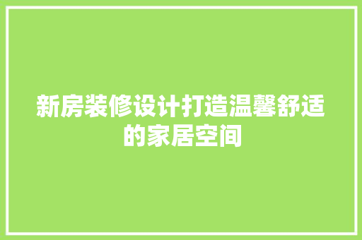 新房装修设计打造温馨舒适的家居空间  第1张
