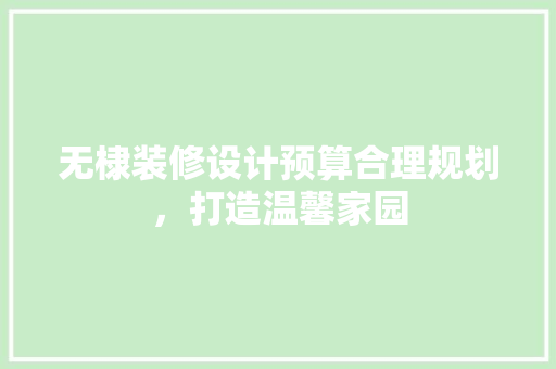 无棣装修设计预算合理规划，打造温馨家园