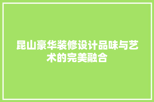 昆山豪华装修设计品味与艺术的完美融合