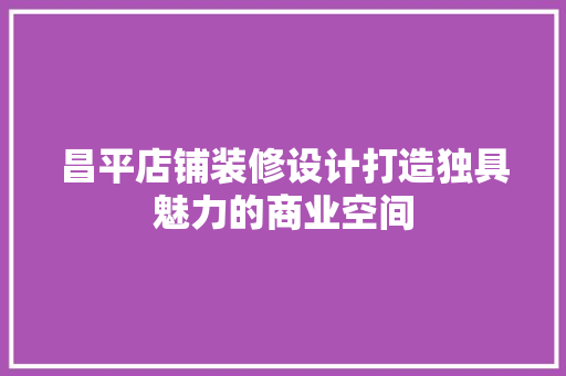 昌平店铺装修设计打造独具魅力的商业空间