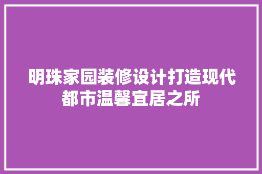 明珠家园装修设计打造现代都市温馨宜居之所