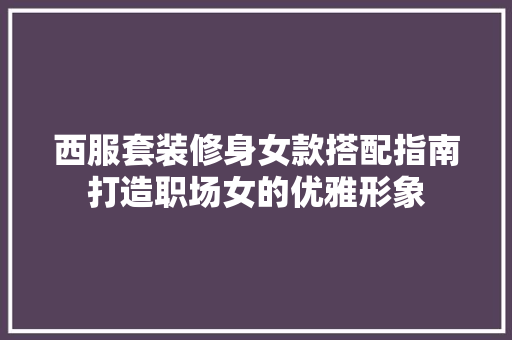 西服套装修身女款搭配指南打造职场女的优雅形象
