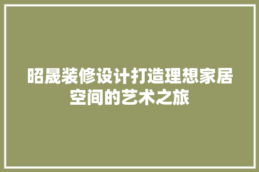 昭晟装修设计打造理想家居空间的艺术之旅