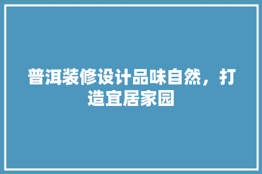 普洱装修设计品味自然，打造宜居家园