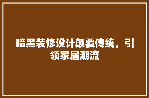 暗黑装修设计颠覆传统，引领家居潮流