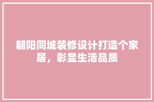 朝阳同城装修设计打造个家居，彰显生活品质