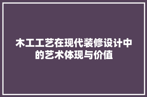 木工工艺在现代装修设计中的艺术体现与价值