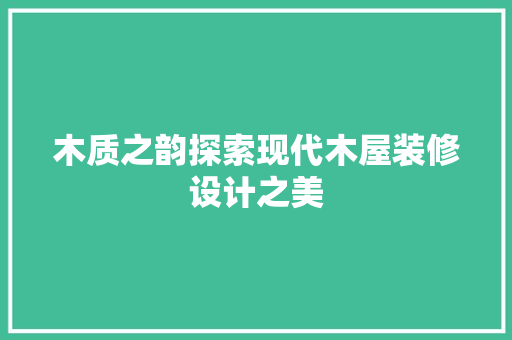 木质之韵探索现代木屋装修设计之美