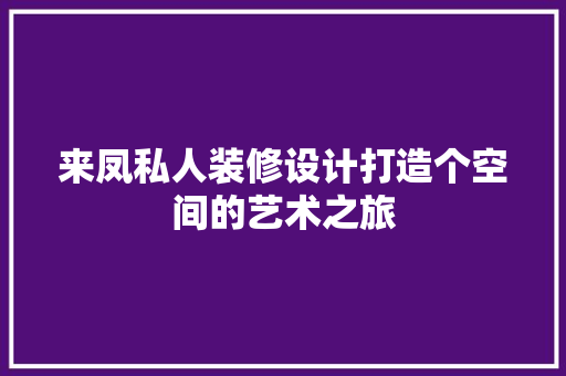 来凤私人装修设计打造个空间的艺术之旅