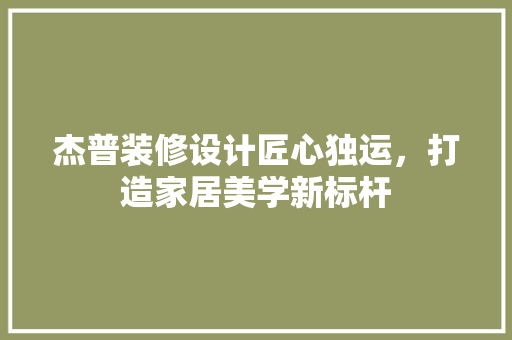 杰普装修设计匠心独运，打造家居美学新标杆