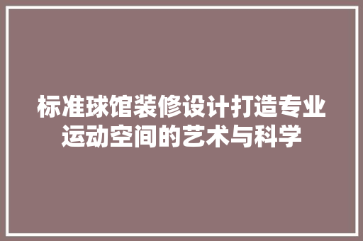 标准球馆装修设计打造专业运动空间的艺术与科学