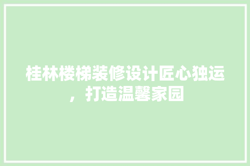 桂林楼梯装修设计匠心独运，打造温馨家园