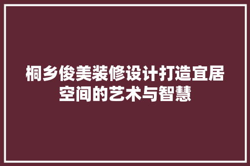 桐乡俊美装修设计打造宜居空间的艺术与智慧