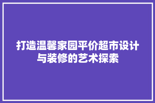 打造温馨家园平价超市设计与装修的艺术探索
