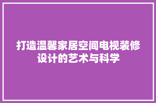 打造温馨家居空间电视装修设计的艺术与科学
