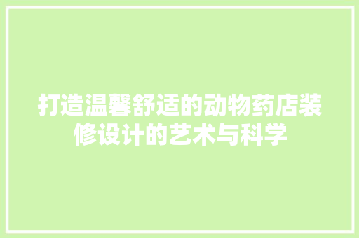 打造温馨舒适的动物药店装修设计的艺术与科学