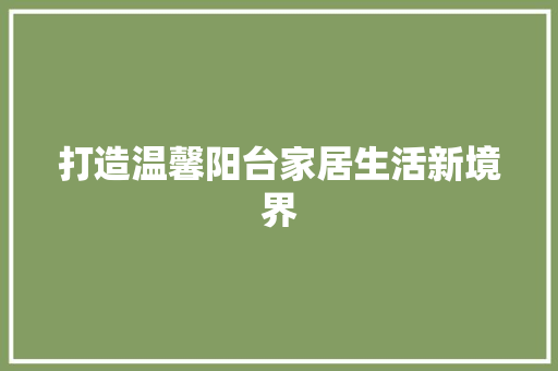 打造温馨阳台家居生活新境界  第1张
