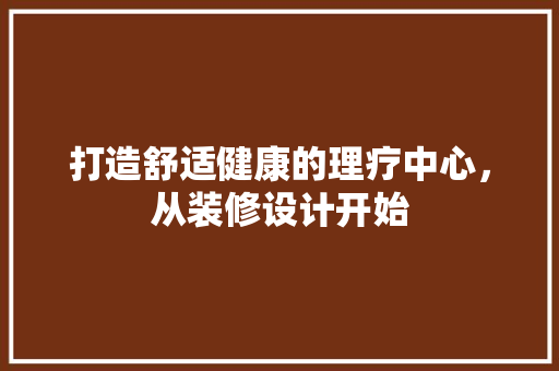 打造舒适健康的理疗中心，从装修设计开始
