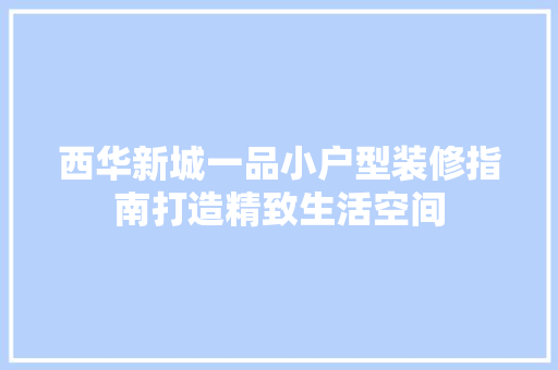 西华新城一品小户型装修指南打造精致生活空间