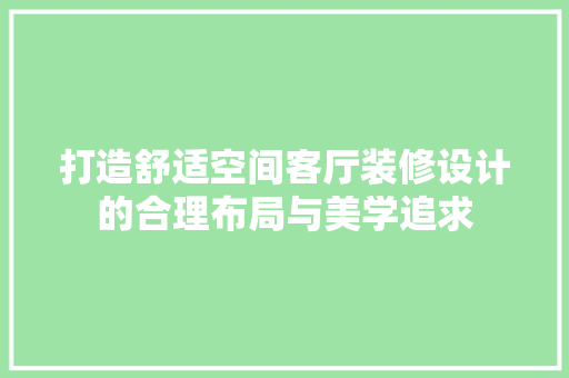 打造舒适空间客厅装修设计的合理布局与美学追求