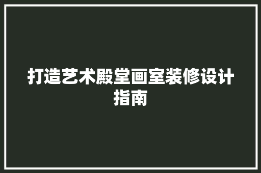 打造艺术殿堂画室装修设计指南