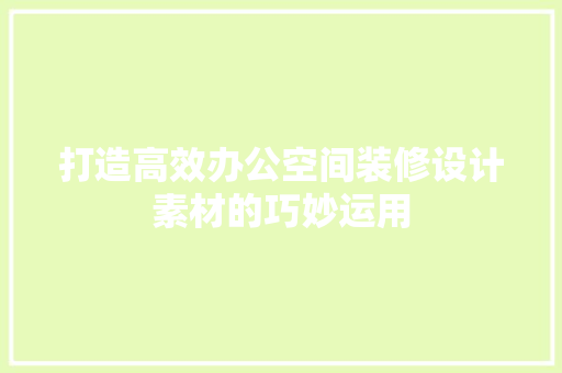 打造高效办公空间装修设计素材的巧妙运用