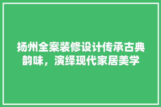 扬州全案装修设计传承古典韵味，演绎现代家居美学