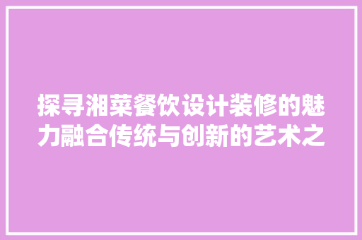 探寻湘菜餐饮设计装修的魅力融合传统与创新的艺术之旅