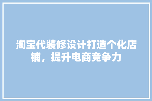淘宝代装修设计打造个化店铺，提升电商竞争力