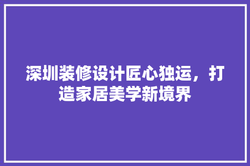 深圳装修设计匠心独运，打造家居美学新境界
