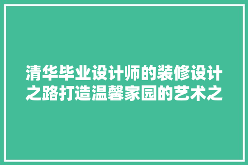 清华毕业设计师的装修设计之路打造温馨家园的艺术之旅