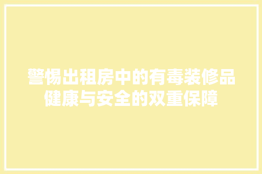 警惕出租房中的有毒装修品健康与安全的双重保障
