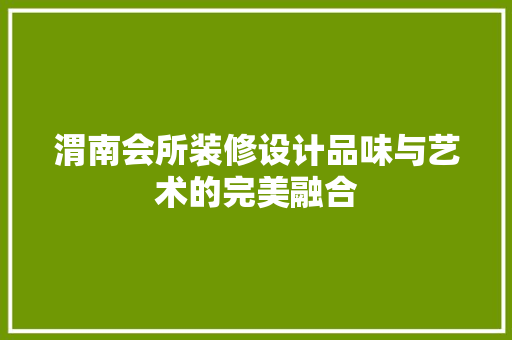 渭南会所装修设计品味与艺术的完美融合