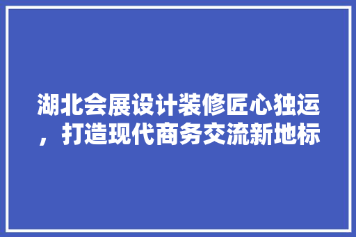 湖北会展设计装修匠心独运，打造现代商务交流新地标