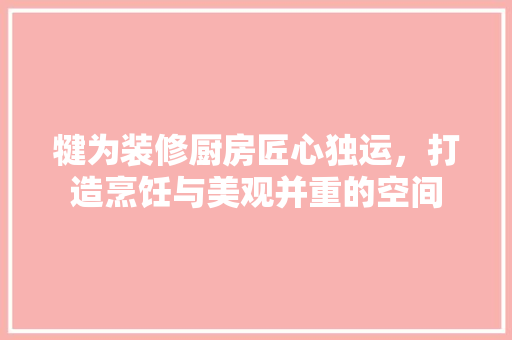 犍为装修厨房匠心独运，打造烹饪与美观并重的空间