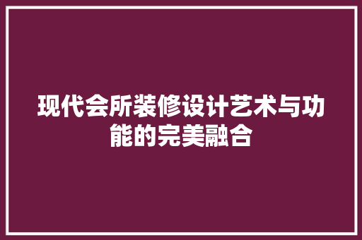 现代会所装修设计艺术与功能的完美融合