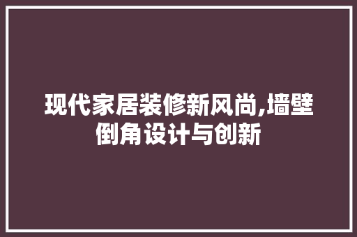 现代家居装修新风尚,墙壁倒角设计与创新