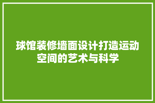 球馆装修墙面设计打造运动空间的艺术与科学