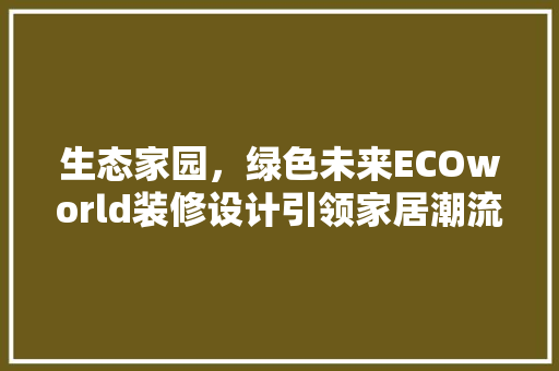 生态家园，绿色未来ECOworld装修设计引领家居潮流