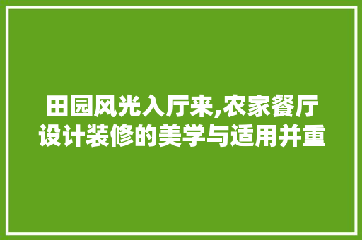 田园风光入厅来,农家餐厅设计装修的美学与适用并重之路