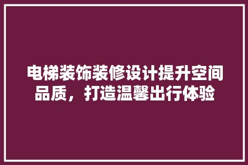 电梯装饰装修设计提升空间品质，打造温馨出行体验