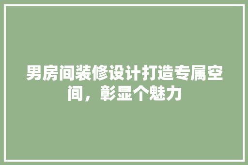 男房间装修设计打造专属空间，彰显个魅力