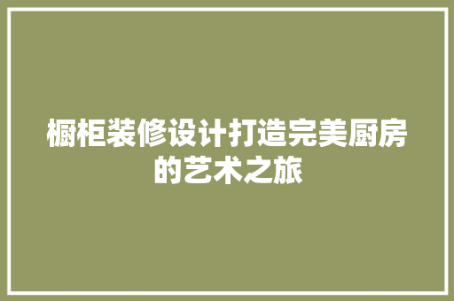 橱柜装修设计打造完美厨房的艺术之旅