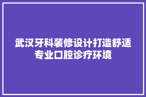 武汉牙科装修设计打造舒适专业口腔诊疗环境