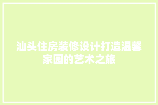 汕头住房装修设计打造温馨家园的艺术之旅