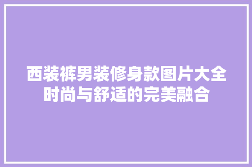 西装裤男装修身款图片大全时尚与舒适的完美融合